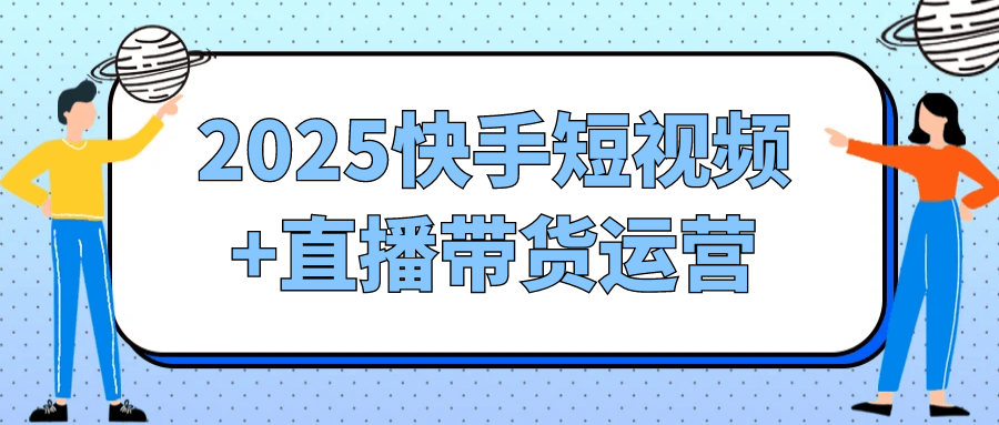2025快手短视频+直播带货运营-趣奇资源网-第5张图片
