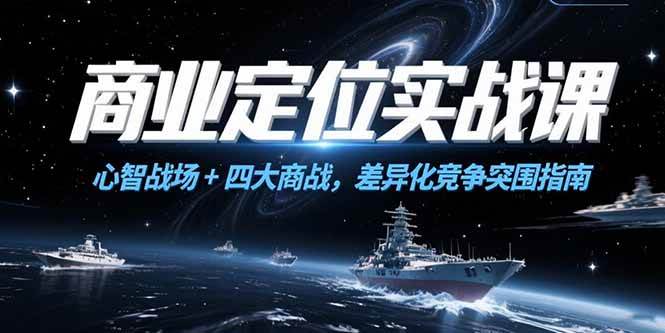 （15252期）商业定位实战课，心智战场+四大商战，差异化竞争突围指南