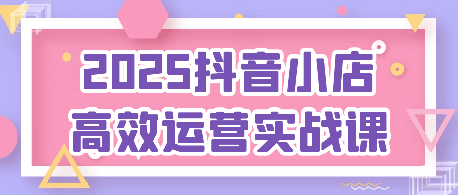 2025抖音小店高效运营实战课-趣奇资源网-第5张图片