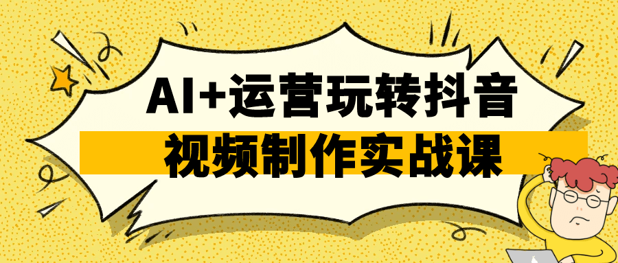 AI+运营玩转抖音视频制作实战课-趣奇资源网-第5张图片