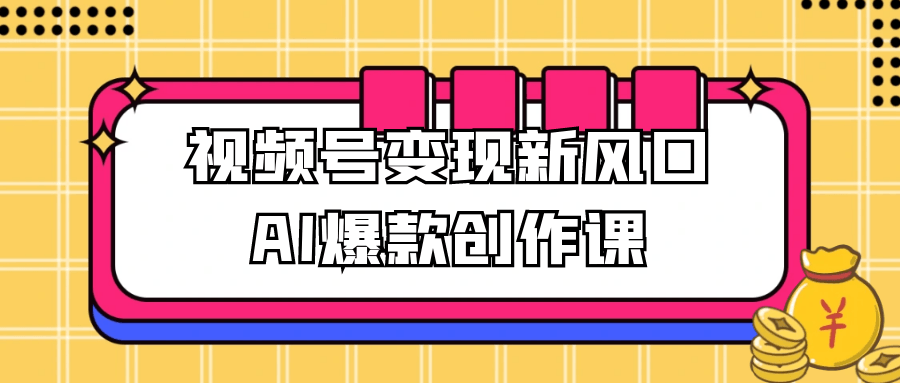 视频号变现新风口AI爆款创作课-趣奇资源网-第5张图片