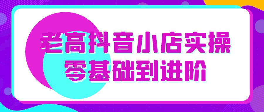老高抖音小店实操零基础到进阶-趣奇资源网-第5张图片