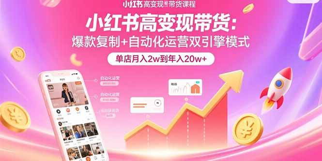 （15720期）小红书高变现带货：爆款复制+自动化运营双引擎模式 单店月入2w到年入20w+