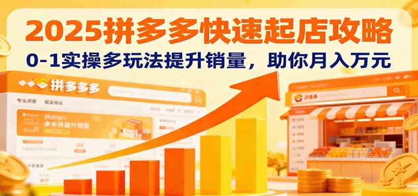 2025拼多多快速起店攻略，0-1实操多玩法提升销量，助你月入万元