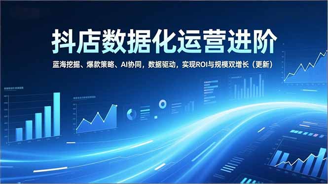 抖店数据化运营进阶，蓝海挖掘、爆款策略、AI协同，数据驱动，实现ROI与规模双增长(更新