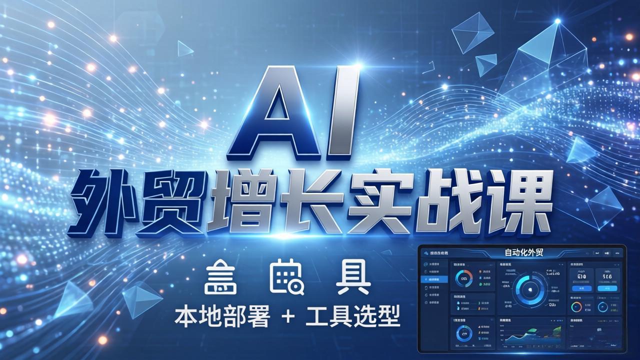 AI 外贸增长实战课:本地部署 + 工具选型,一站式搭建可落地自动化外贸系统