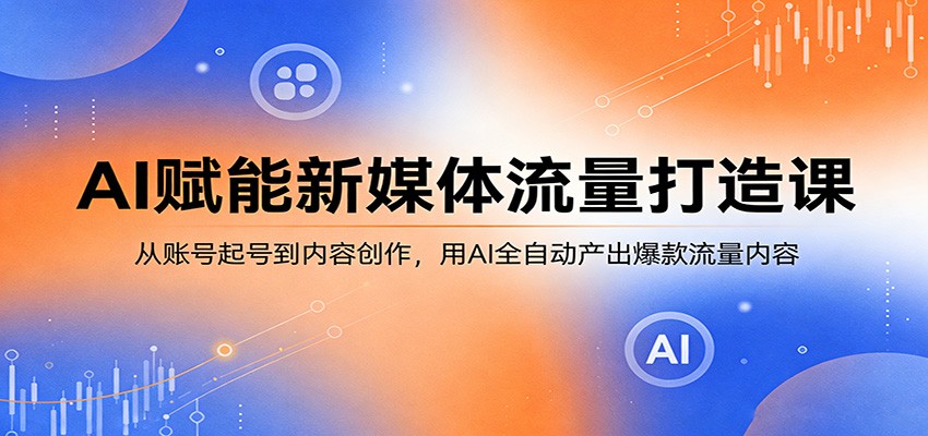 AI赋能新媒体流量打造课:从账号起号到内容创作,用AI全自动产出爆款流量内容