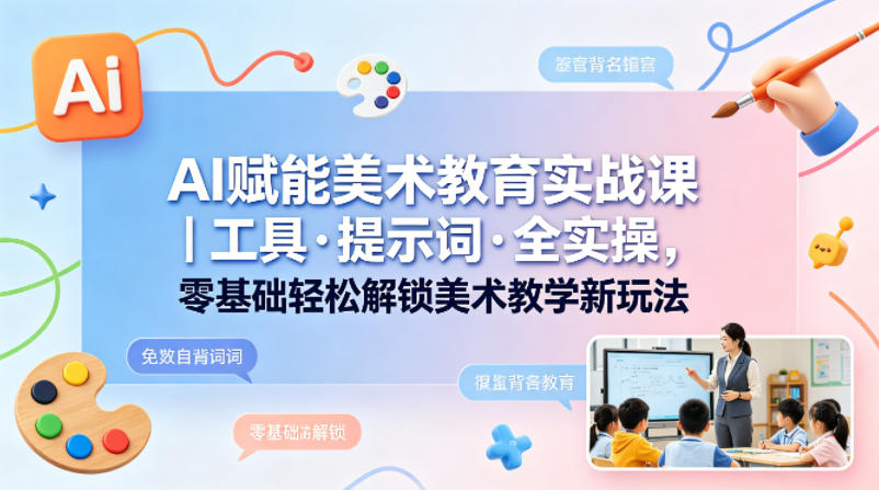 AI赋能美术教育实战课｜工具·提示词·全实操，零基础轻松解锁美术教学新玩法