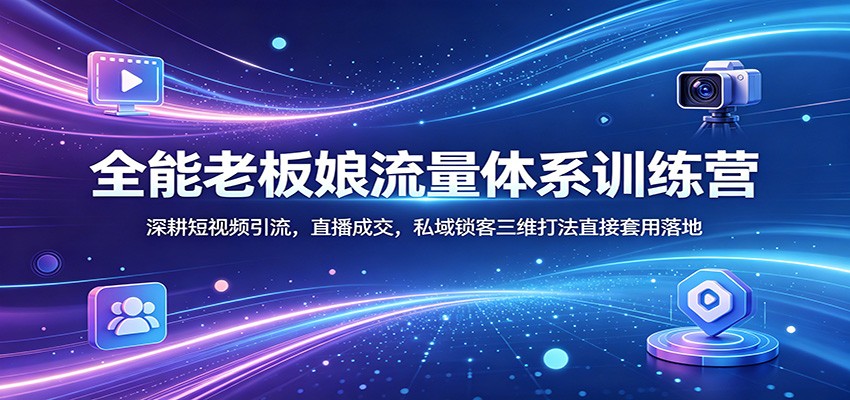 全能老板娘流量体系训练营：深耕短视频引流，直播成交，私域锁客三维打法直接套用落地