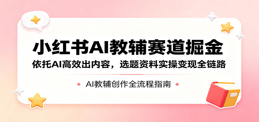 小红书AI教辅赛道掘金:依托AI高效出内容,选题资料实操变现全链路