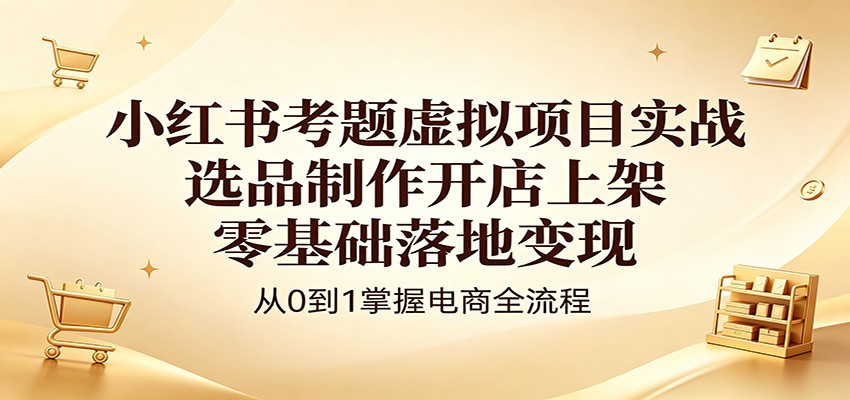 小红书考题虚拟项目实战:选品制作开店上架,零基础落地变现