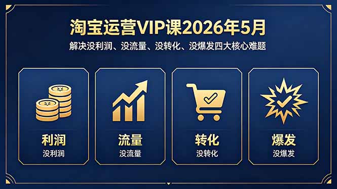 淘宝运营VIP课2026年5月:解决没利润、没流量、没转化、没爆发四大核心难题