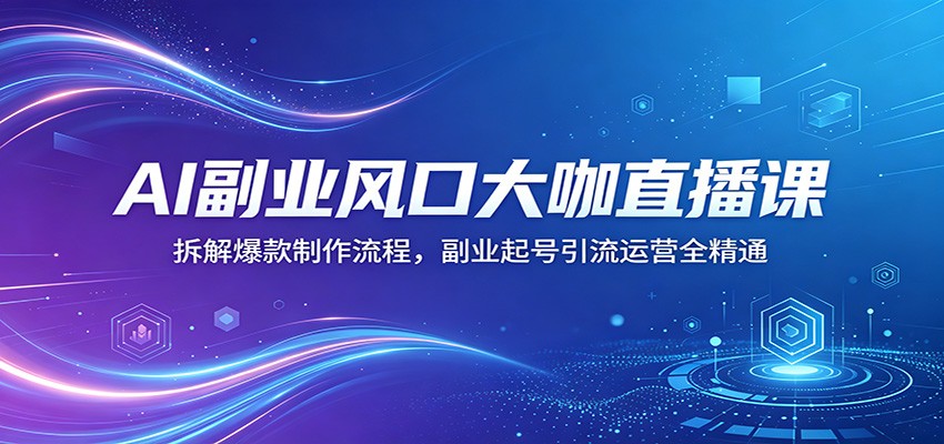 AI副业风口大咖直播课:拆解爆款制作流程,副业起号引流运营全精通