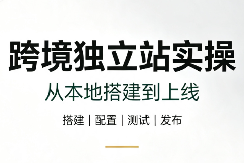 跨境独立站实操:从本地搭建到上线