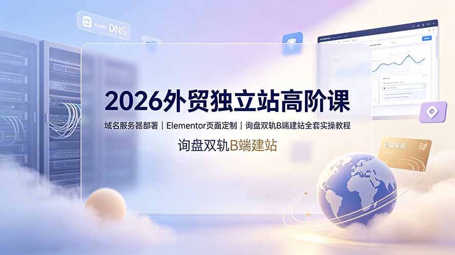 2026外贸独立站高阶课·域名服务器部署|Elementor页面定制|询盘双轨B端建站全套实操教程