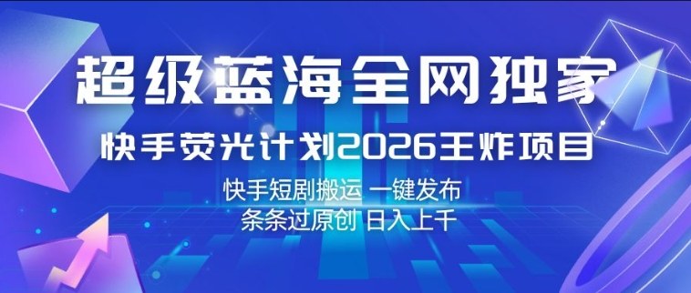 超级蓝海全网独家，快手荧光计划2026王炸项目，日入1k+，快手短剧搬运，一键发布，条条过原创【揭秘】