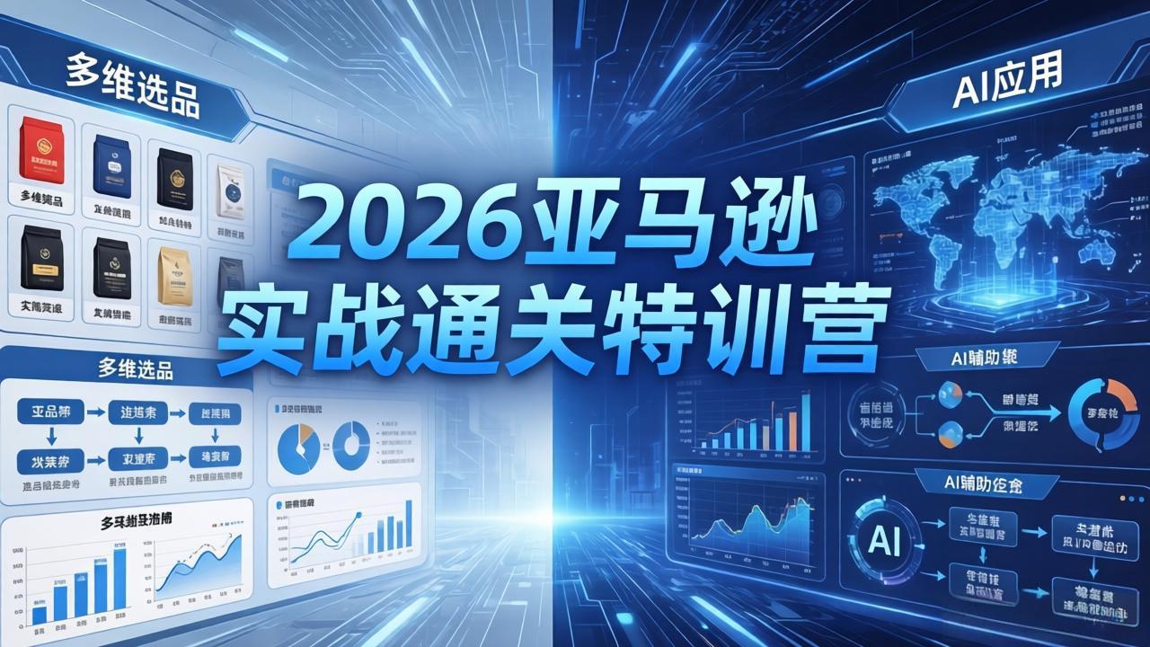 2026亚马逊实战通关特训营-5月8更新,多维选品+渐进式打法+AI应用,从0到1打造盈利店铺