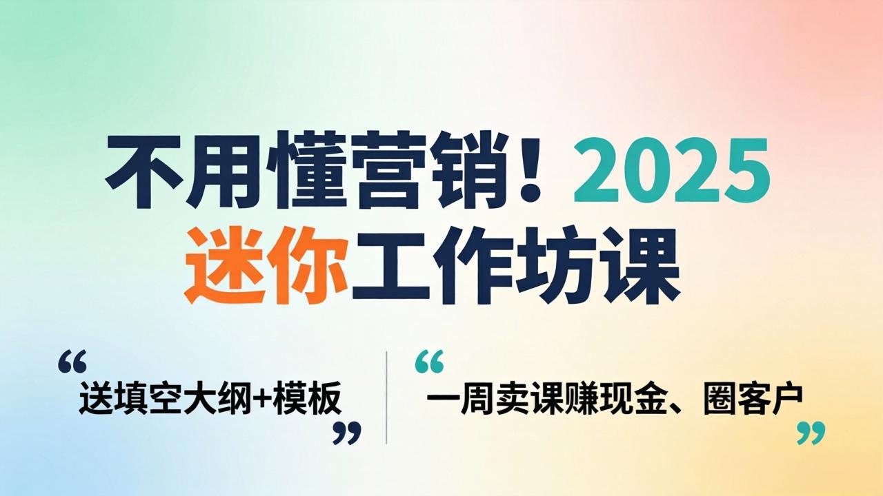 不用懂营销！2025 迷你工作坊课：送填空大纲 + 模板，一周卖课赚现金、圈客户