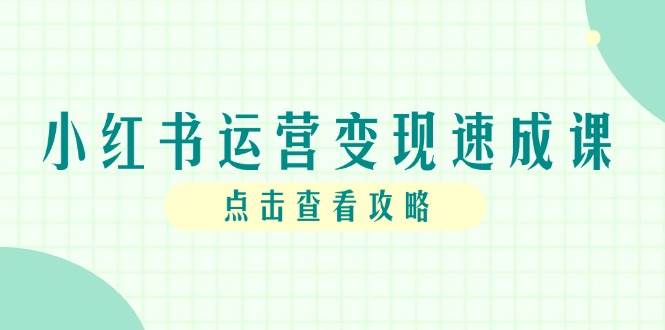 （14951期）小红书运营变现速成课，账号搭建到暴力起号，个人IP全流程指南