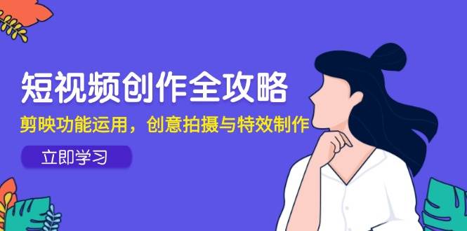 （14883期）短视频创作全攻略，剪映功能运用，创意拍摄与特效制作