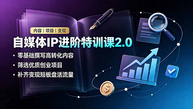 自媒体IP进阶特训课2.0，零基础撰写高转化内容，筛选优质创业项目，补齐变现短板盘活流量