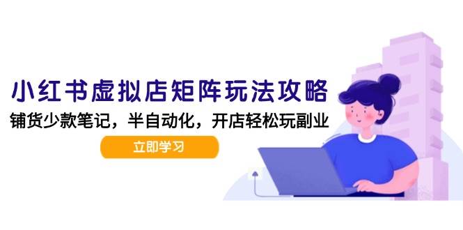 （15120期）小红书虚拟店矩阵玩法-更新，AI批量制作笔记，半自动化运营日发20笔记攻略