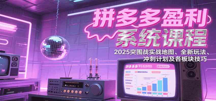 拼多多盈利系统课程：2025突围战实战地图、全新玩法、冲刺计划及各板块技巧