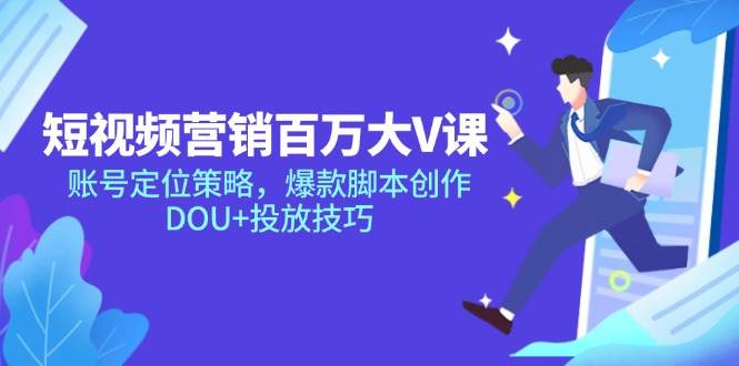 （14920期）短视频营销百万大V课，账号定位策略，爆款脚本创作，DOU+投放技巧