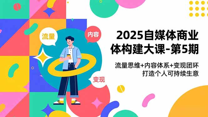 2025自媒体商业体构建大课-第5期，流量思维+内容体系+变现闭环，打造个人可持续生意