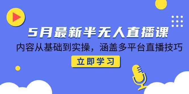 5月最新半无人直播课，内容从基础到实操，涵盖多平台直播技巧